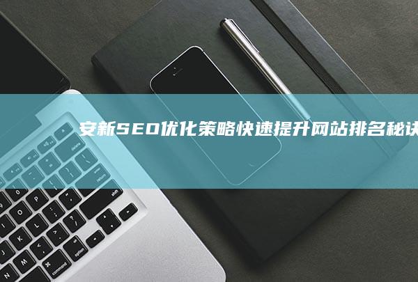 安新SEO优化策略：快速提升网站排名秘诀